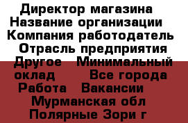 Директор магазина › Название организации ­ Компания-работодатель › Отрасль предприятия ­ Другое › Минимальный оклад ­ 1 - Все города Работа » Вакансии   . Мурманская обл.,Полярные Зори г.